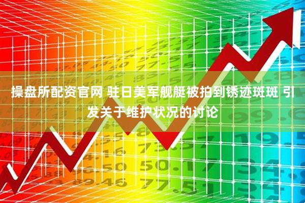 操盘所配资官网 驻日美军舰艇被拍到锈迹斑斑 引发关于维护状况的讨论