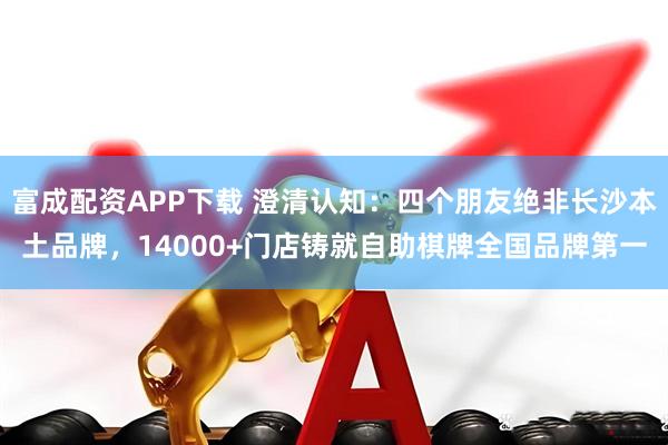 富成配资APP下载 澄清认知：四个朋友绝非长沙本土品牌，14000+门店铸就自助棋牌全国品牌第一