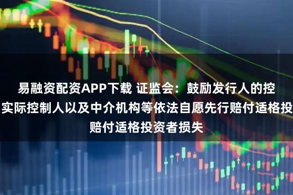 易融资配资APP下载 证监会：鼓励发行人的控股股东、实际控制人以及中介机构等依法自愿先行赔付适格投资者损失